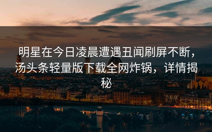 明星在今日凌晨遭遇丑闻刷屏不断，汤头条轻量版下载全网炸锅，详情揭秘