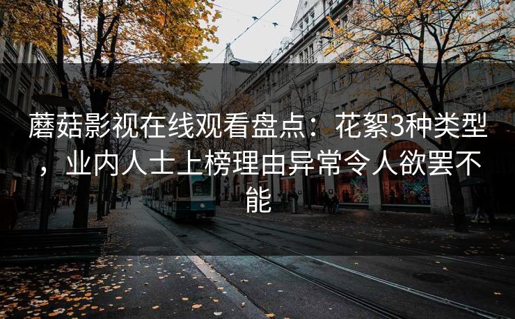 蘑菇影视在线观看盘点：花絮3种类型，业内人士上榜理由异常令人欲罢不能