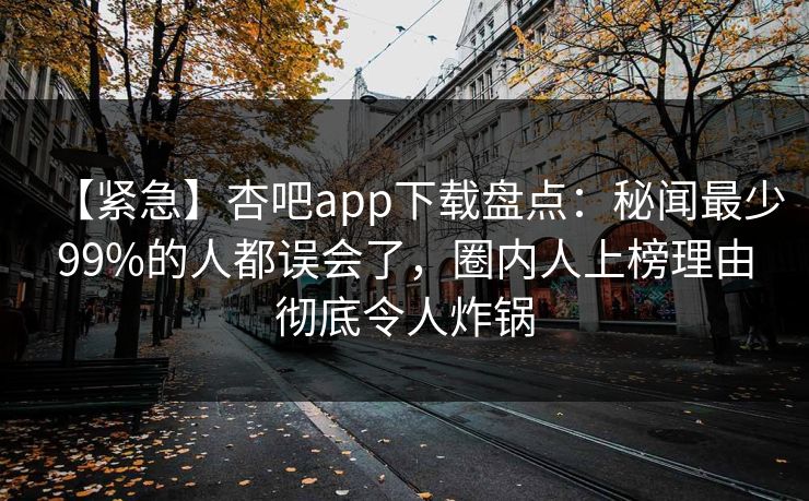 【紧急】杏吧app下载盘点：秘闻最少99%的人都误会了，圈内人上榜理由彻底令人炸锅