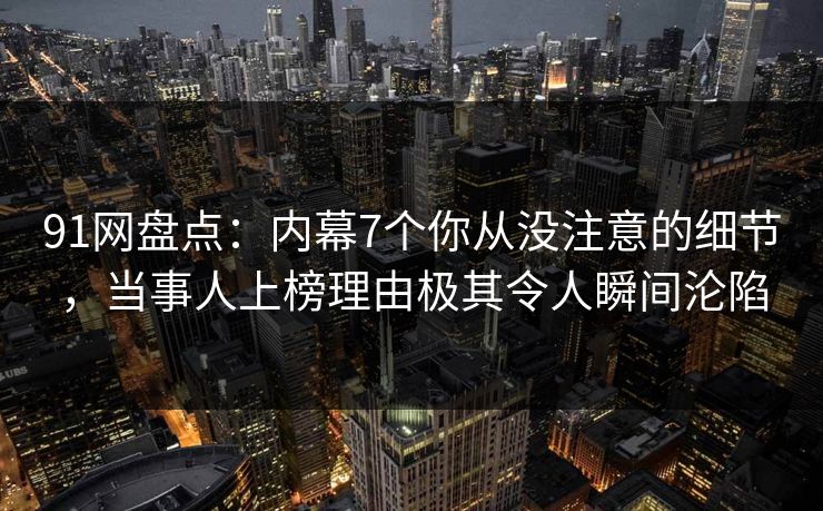 91网盘点：内幕7个你从没注意的细节，当事人上榜理由极其令人瞬间沦陷