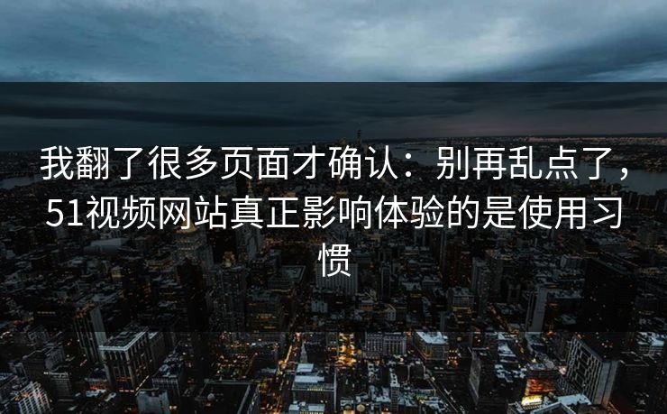 我翻了很多页面才确认：别再乱点了，51视频网站真正影响体验的是使用习惯