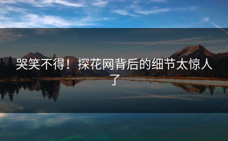 哭笑不得！探花网背后的细节太惊人了