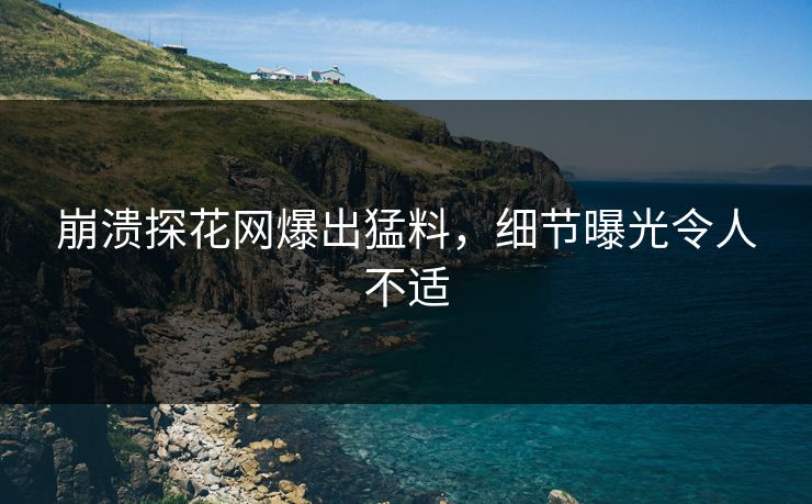 崩溃探花网爆出猛料，细节曝光令人不适