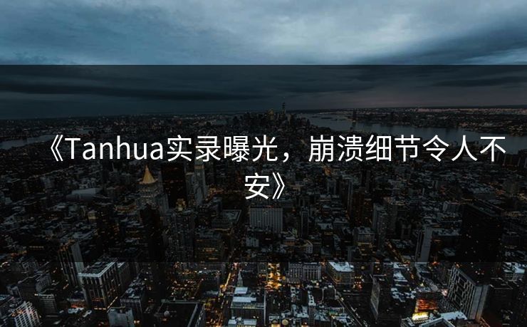 《Tanhua实录曝光，崩溃细节令人不安》