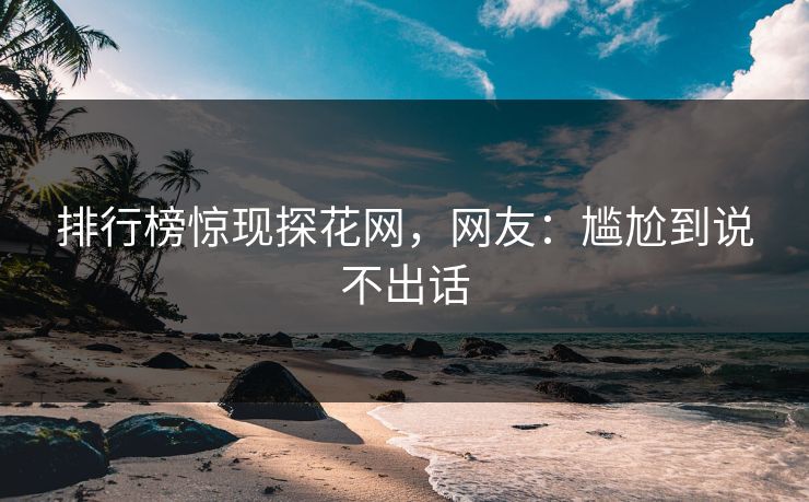 排行榜惊现探花网，网友：尴尬到说不出话