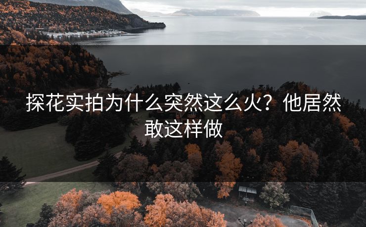 探花实拍为什么突然这么火？他居然敢这样做