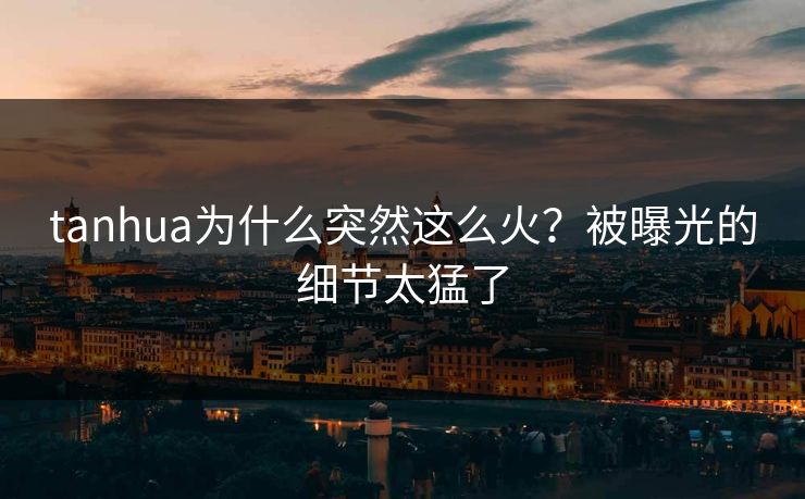 tanhua为什么突然这么火？被曝光的细节太猛了