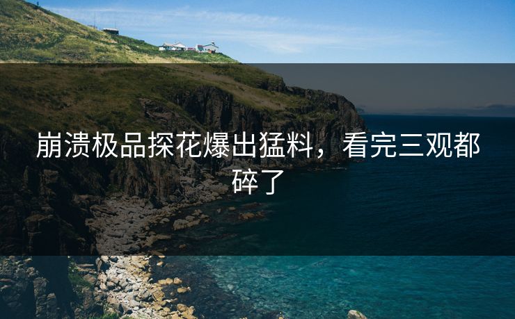 崩溃极品探花爆出猛料，看完三观都碎了