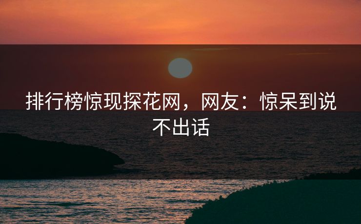 排行榜惊现探花网，网友：惊呆到说不出话