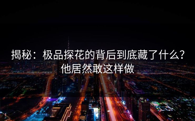揭秘：极品探花的背后到底藏了什么？他居然敢这样做