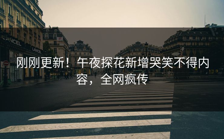 刚刚更新！午夜探花新增哭笑不得内容，全网疯传
