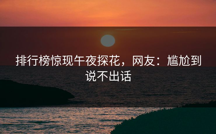 排行榜惊现午夜探花，网友：尴尬到说不出话
