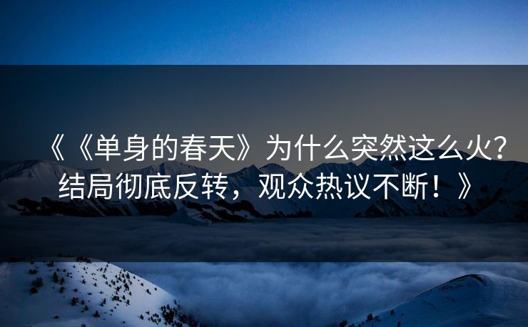 《《单身的春天》为什么突然这么火？结局彻底反转，观众热议不断！》
