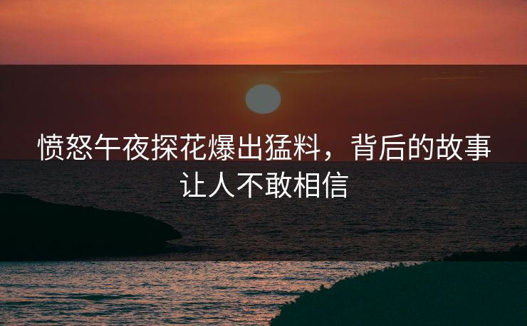 愤怒午夜探花爆出猛料，背后的故事让人不敢相信