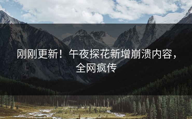 刚刚更新！午夜探花新增崩溃内容，全网疯传