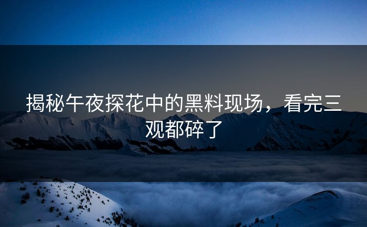 揭秘午夜探花中的黑料现场，看完三观都碎了