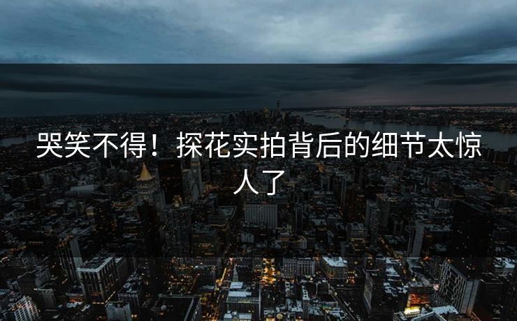 哭笑不得！探花实拍背后的细节太惊人了