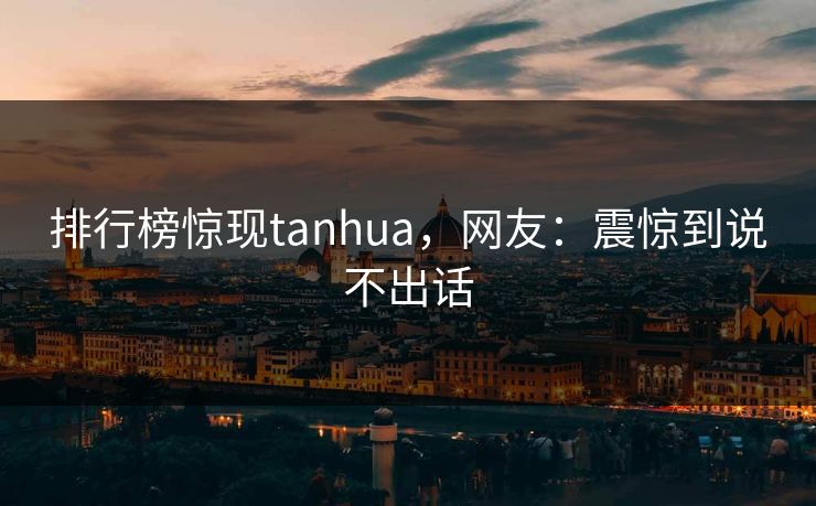 排行榜惊现tanhua，网友：震惊到说不出话