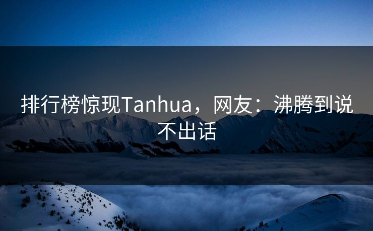 排行榜惊现Tanhua，网友：沸腾到说不出话