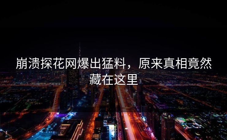 崩溃探花网爆出猛料，原来真相竟然藏在这里