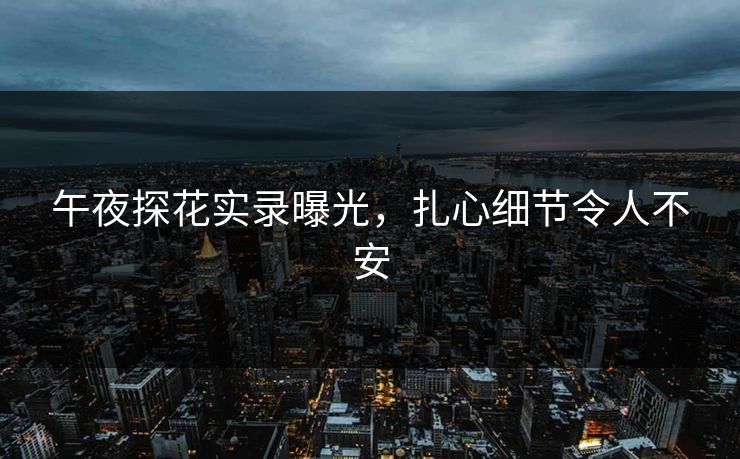 午夜探花实录曝光，扎心细节令人不安