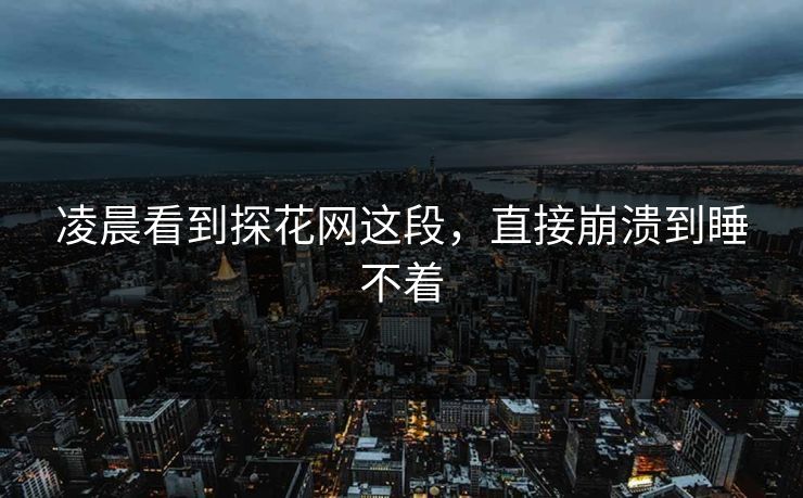 凌晨看到探花网这段，直接崩溃到睡不着