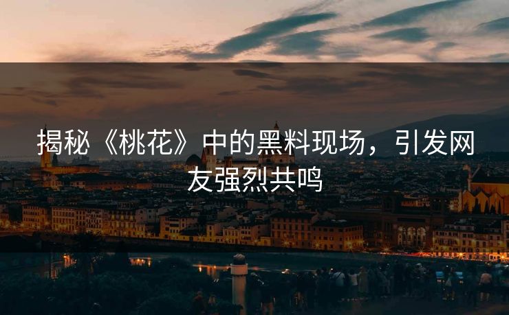 揭秘《桃花》中的黑料现场，引发网友强烈共鸣