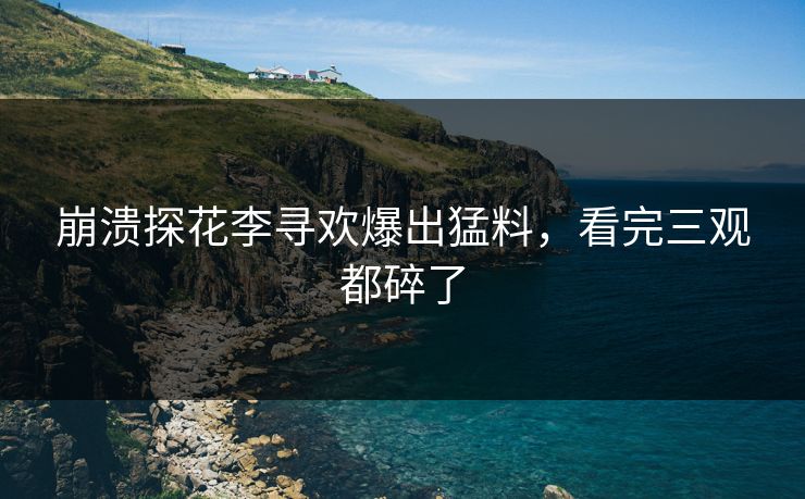 崩溃探花李寻欢爆出猛料，看完三观都碎了