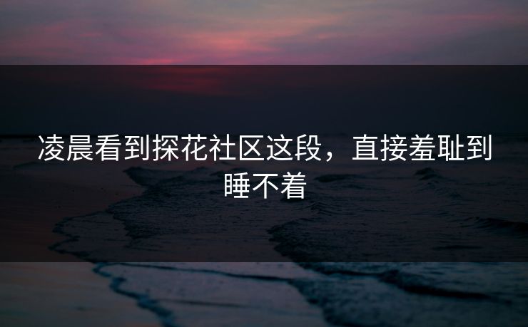 凌晨看到探花社区这段，直接羞耻到睡不着