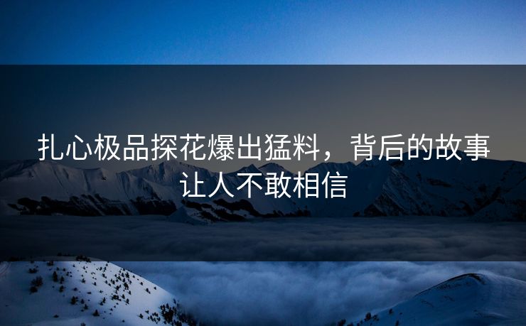 扎心极品探花爆出猛料，背后的故事让人不敢相信