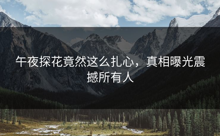 午夜探花竟然这么扎心，真相曝光震撼所有人