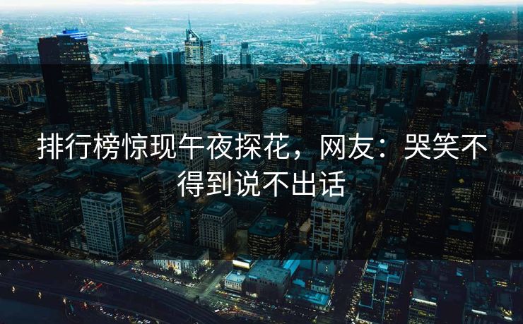 排行榜惊现午夜探花，网友：哭笑不得到说不出话