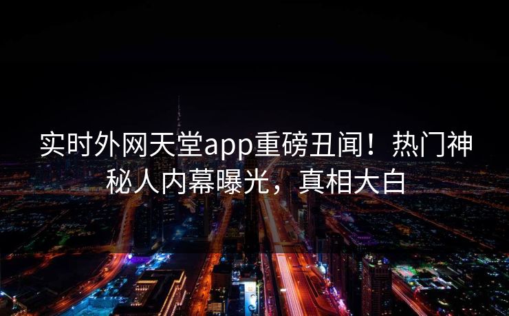 实时外网天堂app重磅丑闻！热门神秘人内幕曝光，真相大白