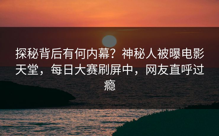 探秘背后有何内幕？神秘人被曝电影天堂，每日大赛刷屏中，网友直呼过瘾