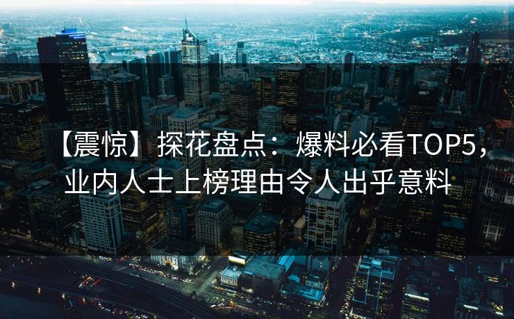 【震惊】探花盘点：爆料必看TOP5，业内人士上榜理由令人出乎意料