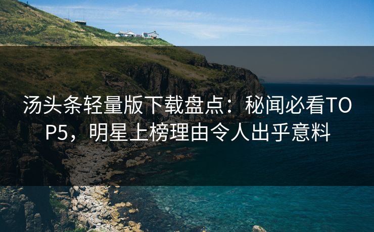 汤头条轻量版下载盘点：秘闻必看TOP5，明星上榜理由令人出乎意料