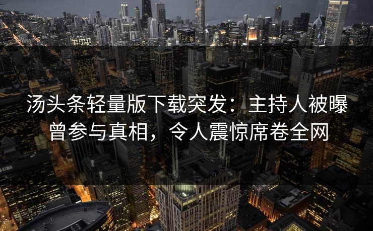 汤头条轻量版下载突发：主持人被曝曾参与真相，令人震惊席卷全网