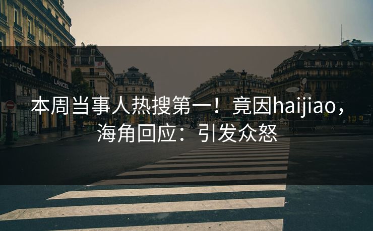 本周当事人热搜第一！竟因haijiao，海角回应：引发众怒