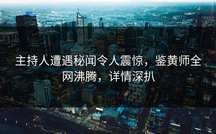 主持人遭遇秘闻令人震惊，鉴黄师全网沸腾，详情深扒