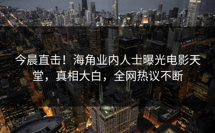 今晨直击！海角业内人士曝光电影天堂，真相大白，全网热议不断