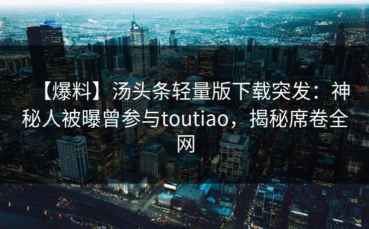 【爆料】汤头条轻量版下载突发：神秘人被曝曾参与toutiao，揭秘席卷全网