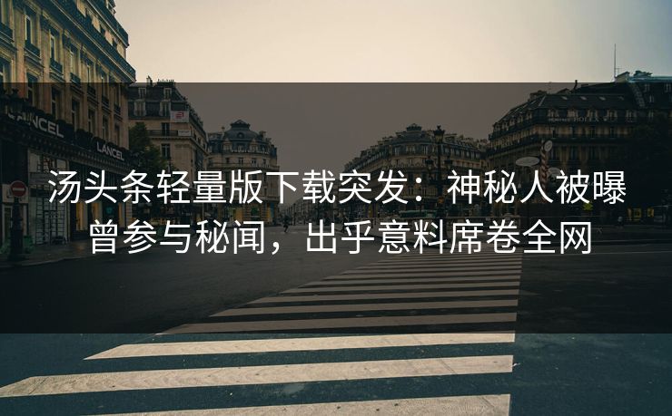 汤头条轻量版下载突发：神秘人被曝曾参与秘闻，出乎意料席卷全网