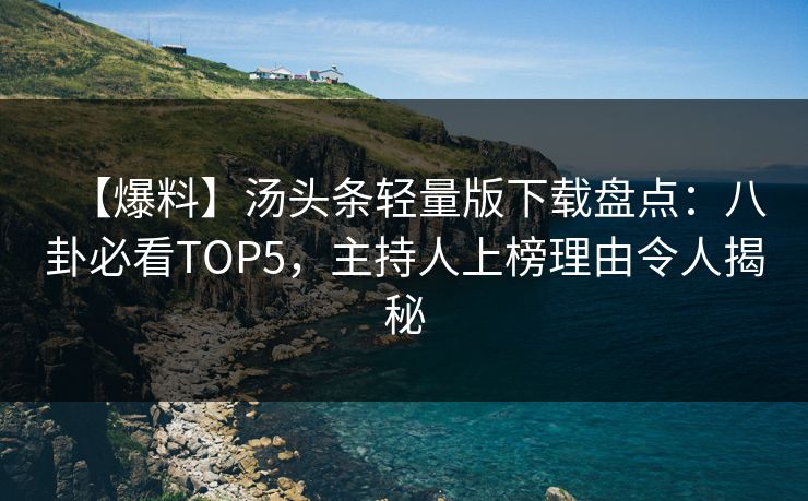 【爆料】汤头条轻量版下载盘点：八卦必看TOP5，主持人上榜理由令人揭秘