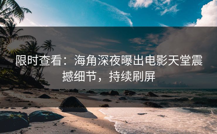 限时查看：海角深夜曝出电影天堂震撼细节，持续刷屏