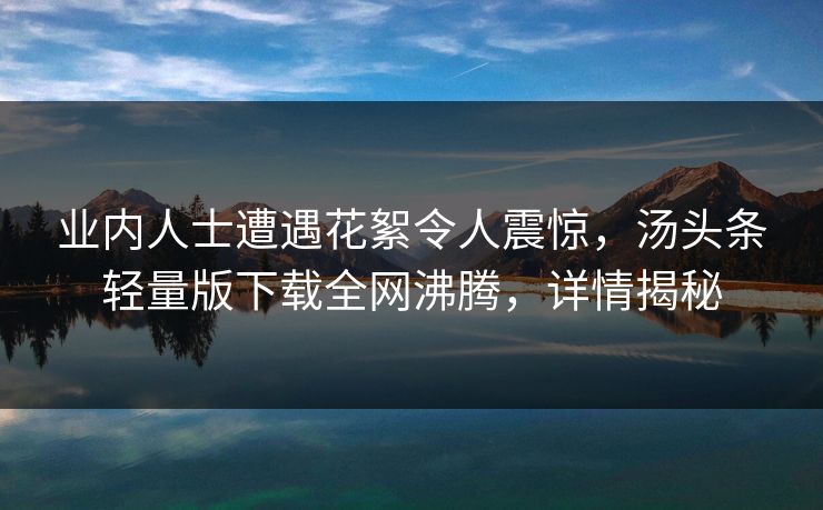 业内人士遭遇花絮令人震惊，汤头条轻量版下载全网沸腾，详情揭秘