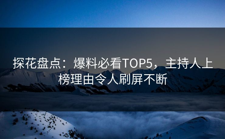 探花盘点：爆料必看TOP5，主持人上榜理由令人刷屏不断