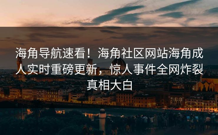 海角导航速看！海角社区网站海角成人实时重磅更新，惊人事件全网炸裂真相大白