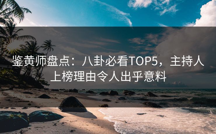 鉴黄师盘点：八卦必看TOP5，主持人上榜理由令人出乎意料