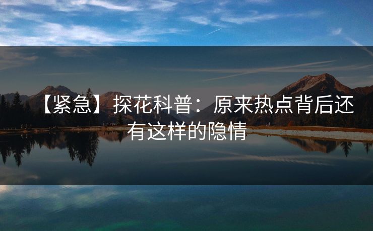【紧急】探花科普：原来热点背后还有这样的隐情