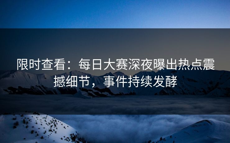 限时查看：每日大赛深夜曝出热点震撼细节，事件持续发酵